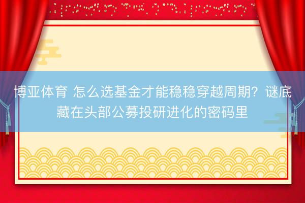 博亚体育 怎么选基金才能稳稳穿越周期？谜底藏在头部公募投研进化的密码里