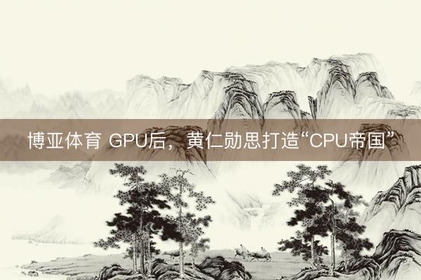 博亚体育 GPU后,黄仁勋思打造“CPU帝国”