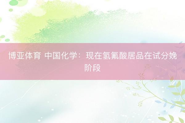 博亚体育 中国化学：现在氢氟酸居品在试分娩阶段