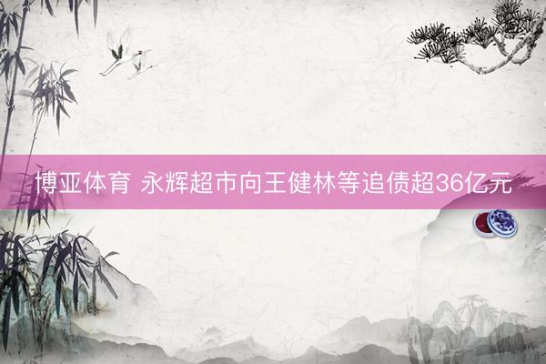 博亚体育 永辉超市向王健林等追债超36亿元