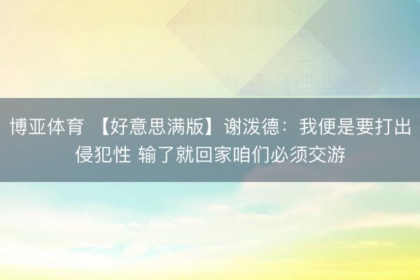 博亚体育 【好意思满版】谢泼德：我便是要打出侵犯性 输了就回家咱们必须交游