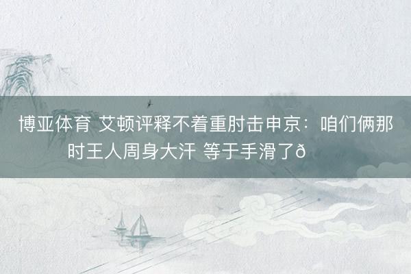 博亚体育 艾顿评释不着重肘击申京:咱们俩那时王人周身大汗 等于手滑了😅