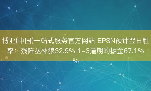 博亚(中国)一站式服务官方网站 EPSN预计翌日胜率：残阵丛林狼32.9% 1-3逾期的掘金67.1%