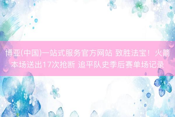 博亚(中国)一站式服务官方网站 致胜法宝！火箭本场送出17次抢断 追平队史季后赛单场记录