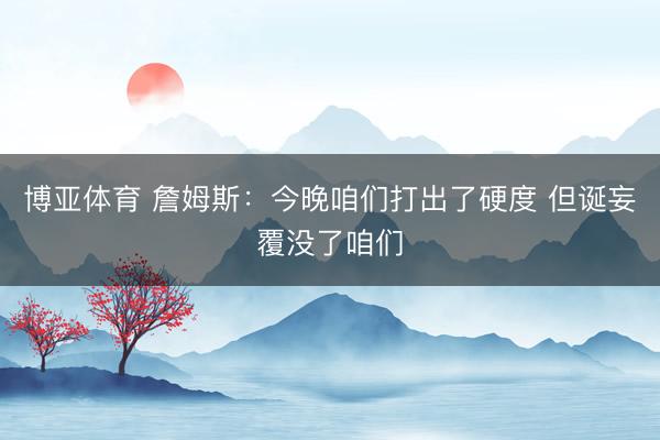 博亚体育 詹姆斯：今晚咱们打出了硬度 但诞妄覆没了咱们