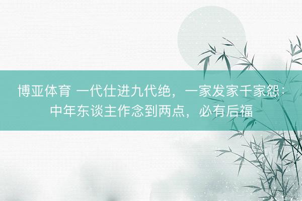 博亚体育 一代仕进九代绝，一家发家千家怨：中年东谈主作念到两点，必有后福