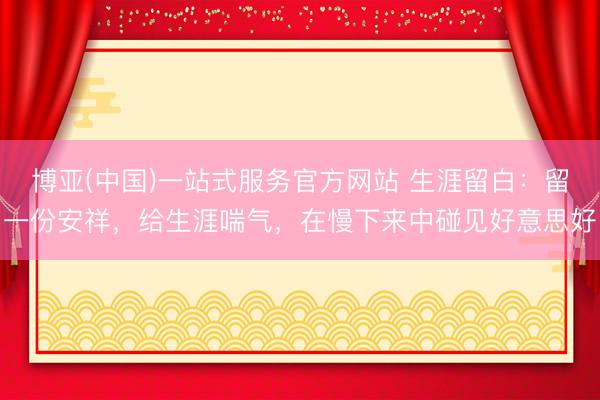 博亚(中国)一站式服务官方网站 生涯留白：留一份安祥，给生涯喘气，在慢下来中碰见好意思好