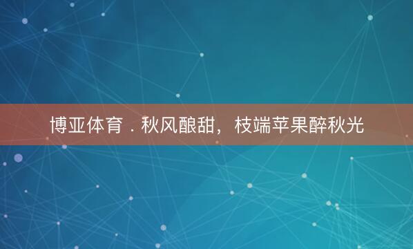 博亚体育 . 秋风酿甜，枝端苹果醉秋光