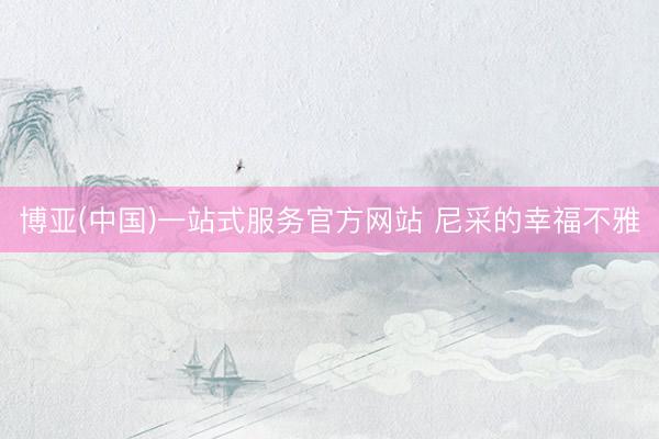 博亚(中国)一站式服务官方网站 尼采的幸福不雅