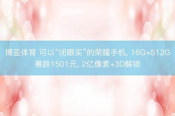 博亚体育 可以“闭眼买”的荣耀手机， 16G+512G暴跌1501元， 2亿像素+3D解锁