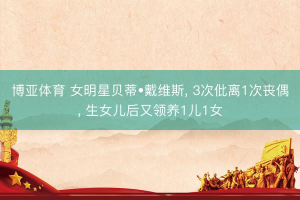 博亚体育 女明星贝蒂•戴维斯， 3次仳离1次丧偶， 生女儿后又领养1儿1女