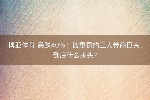 博亚体育 暴跌40%！被重罚的三大券商巨头，到底什么来头？