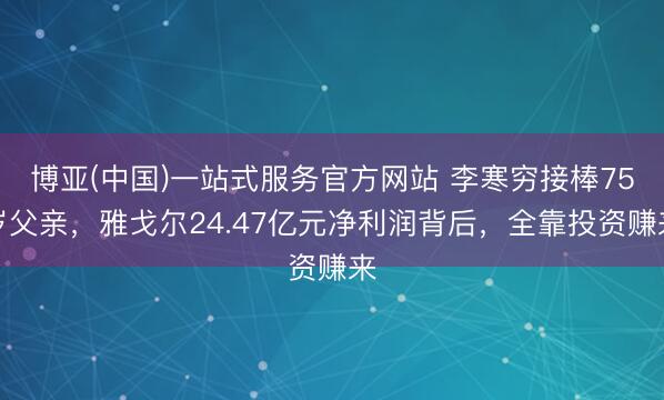 博亚(中国)一站式服务官方网站 李寒穷接棒75岁父亲，雅戈尔24.47亿元净利润背后，全靠投资赚来