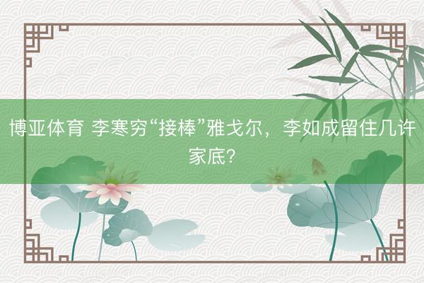 博亚体育 李寒穷“接棒”雅戈尔，李如成留住几许家底？