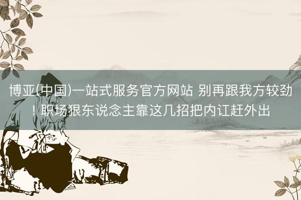 博亚(中国)一站式服务官方网站 别再跟我方较劲! 职场狠东说念主靠这几招把内讧赶外出
