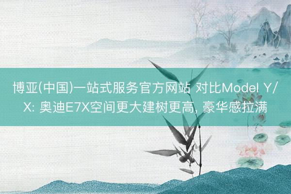 博亚(中国)一站式服务官方网站 对比Model Y/X: 奥迪E7X空间更大建树更高， 豪华感拉满