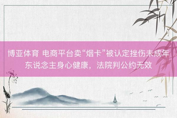 博亚体育 电商平台卖“烟卡”被认定挫伤未成年东说念主身心健康，法院判公约无效