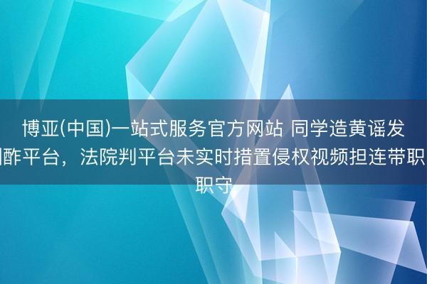 博亚(中国)一站式服务官方网站 同学造黄谣发酬酢平台，法院判平台未实时措置侵权视频担连带职守