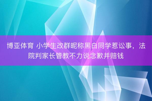 博亚体育 小学生改群昵称黑白同学惹讼事，法院判家长管教不力说念歉并赔钱
