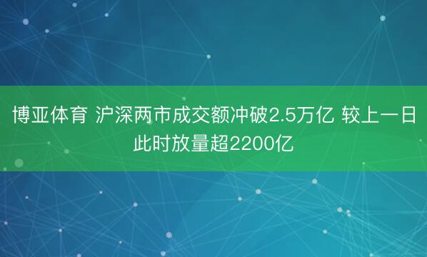博亚体育 沪深两市成交额冲破2.5万亿 较上一日此时放量超2200亿