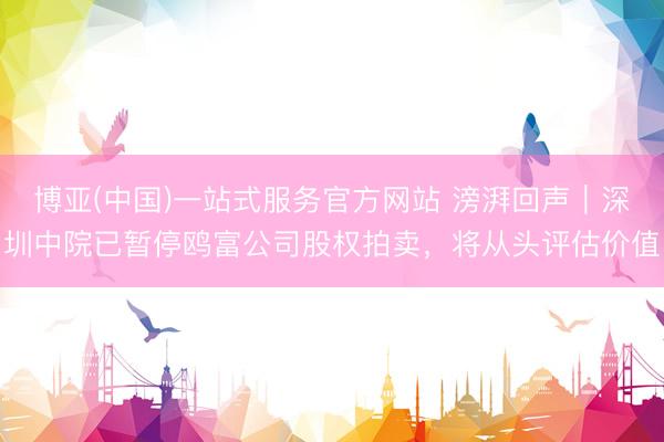 博亚(中国)一站式服务官方网站 滂湃回声｜深圳中院已暂停鸥富公司股权拍卖，将从头评估价值