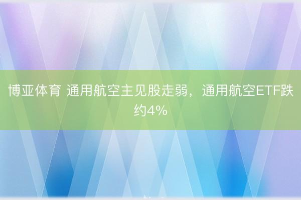 博亚体育 通用航空主见股走弱，通用航空ETF跌约4%
