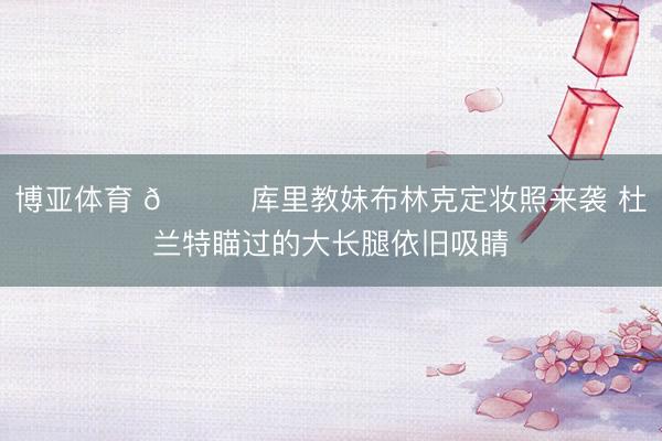博亚体育 😍库里教妹布林克定妆照来袭 杜兰特瞄过的大长腿依旧吸睛