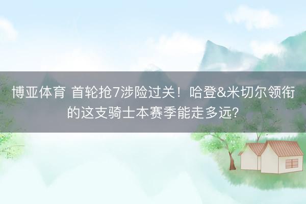 博亚体育 首轮抢7涉险过关！哈登&米切尔领衔的这支骑士本赛季能走多远？