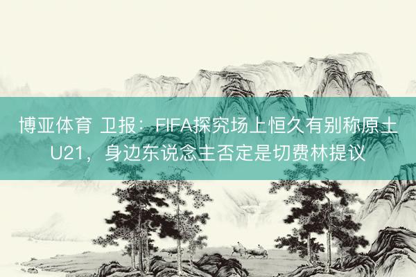 博亚体育 卫报：FIFA探究场上恒久有别称原土U21，身边东说念主否定是切费林提议