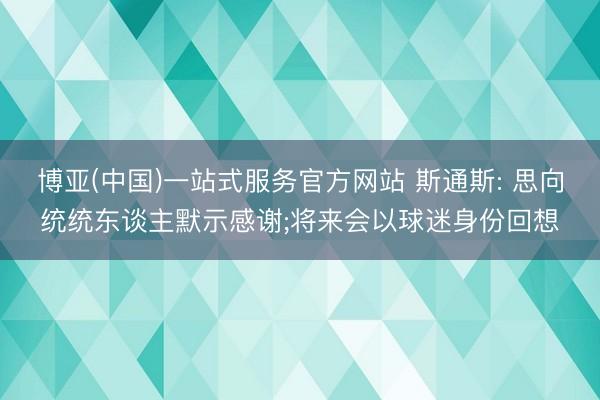 博亚(中国)一站式服务官方网站 斯通斯: 思向统统东谈主默示感谢;将来会以球迷身份回想