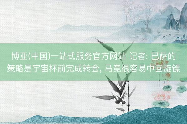 博亚(中国)一站式服务官方网站 记者: 巴萨的策略是宇宙杯前完成转会， 马竞很容易中回旋镖