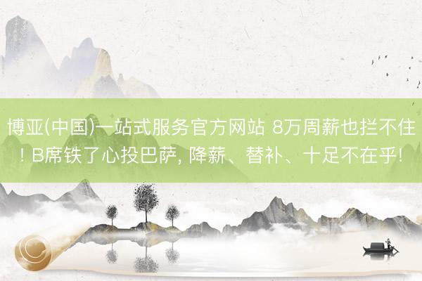 博亚(中国)一站式服务官方网站 8万周薪也拦不住! B席铁了心投巴萨， 降薪、替补、十足不在乎!