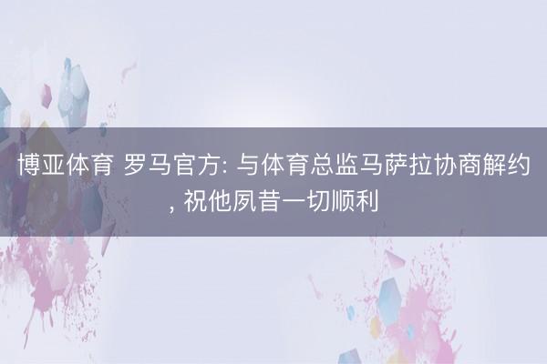 博亚体育 罗马官方: 与体育总监马萨拉协商解约， 祝他夙昔一切顺利