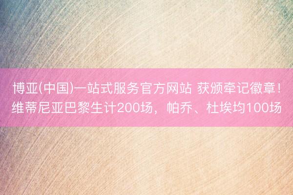 博亚(中国)一站式服务官方网站 获颁牵记徽章！维蒂尼亚巴黎生计200场，帕乔、杜埃均100场
