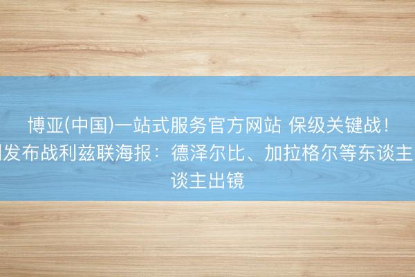 博亚(中国)一站式服务官方网站 保级关键战！热刺发布战利兹联海报：德泽尔比、加拉格尔等东谈主出镜