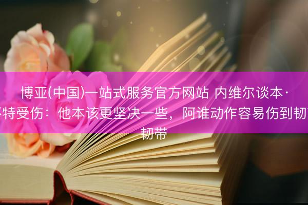博亚(中国)一站式服务官方网站 内维尔谈本·怀特受伤：他本该更坚决一些，阿谁动作容易伤到韧带
