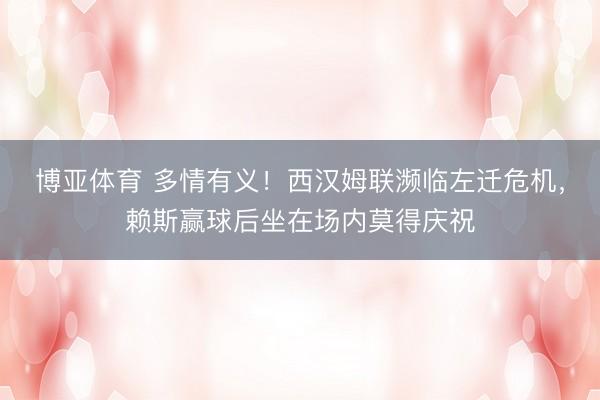 博亚体育 多情有义！西汉姆联濒临左迁危机，赖斯赢球后坐在场内莫得庆祝