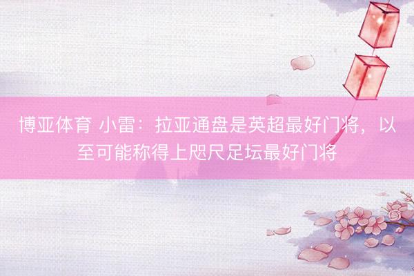 博亚体育 小雷：拉亚通盘是英超最好门将，以至可能称得上咫尺足坛最好门将