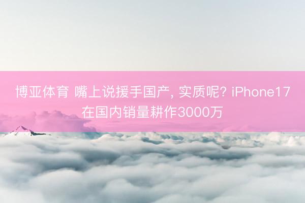 博亚体育 嘴上说援手国产， 实质呢? iPhone17在国内销量耕作3000万
