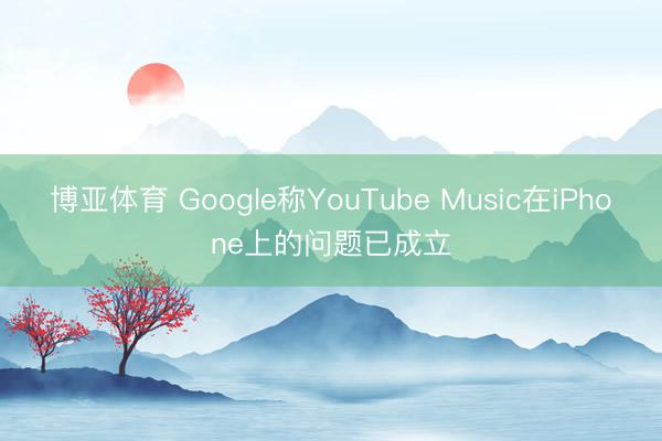 博亚体育 Google称YouTube Music在iPhone上的问题已成立