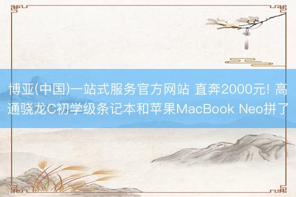 博亚(中国)一站式服务官方网站 直奔2000元! 高通骁龙C初学级条记本和苹果MacBook Neo拼了