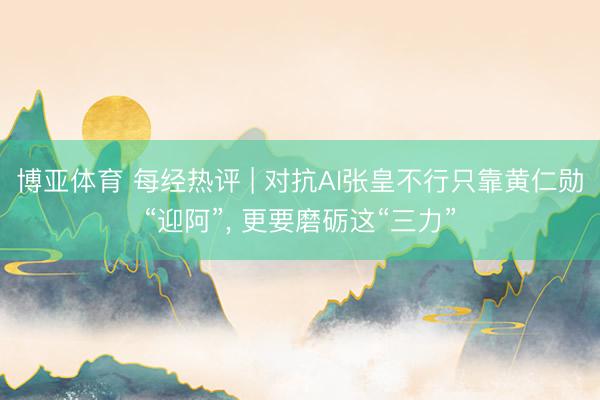 博亚体育 每经热评 | 对抗AI张皇不行只靠黄仁勋“迎阿”， 更要磨砺这“三力”