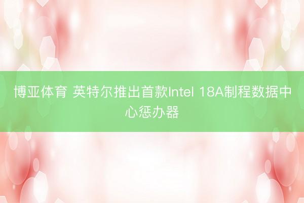 博亚体育 英特尔推出首款Intel 18A制程数据中心惩办器