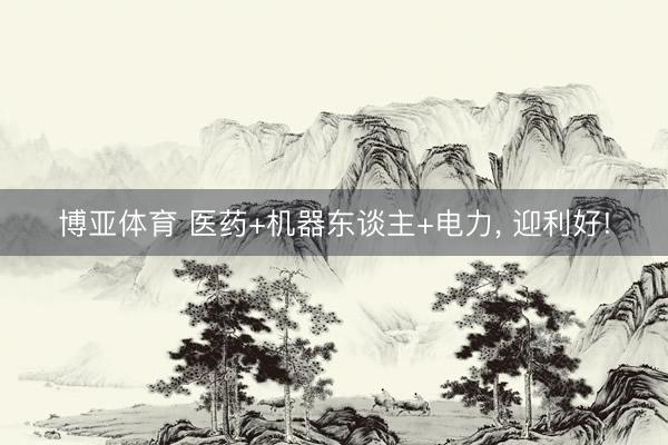 博亚体育 医药+机器东谈主+电力， 迎利好!