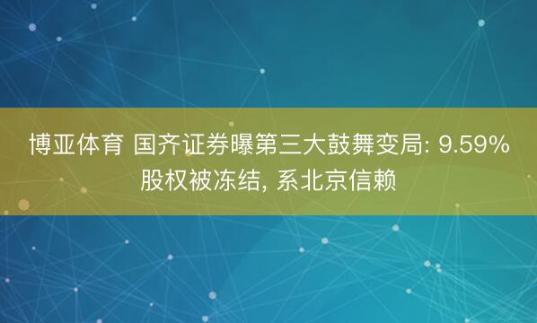 博亚体育 国齐证券曝第三大鼓舞变局: 9.59%股权被冻结， 系北京信赖