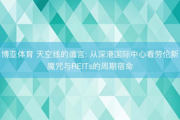 博亚体育 天空线的谶言: 从深港国际中心看劳伦斯魔咒与REITs的周期宿命