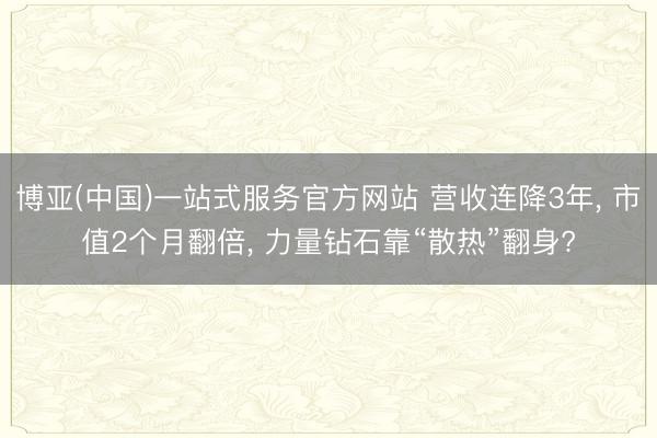 博亚(中国)一站式服务官方网站 营收连降3年， 市值2个月翻倍， 力量钻石靠“散热”翻身?