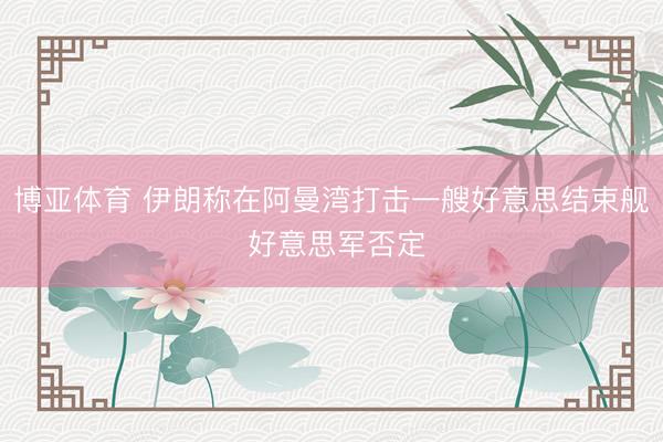 博亚体育 伊朗称在阿曼湾打击一艘好意思结束舰 好意思军否定