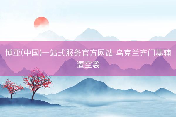 博亚(中国)一站式服务官方网站 乌克兰齐门基辅遭空袭