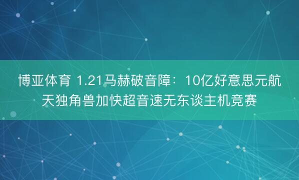 博亚体育 1.21马赫破音障：10亿好意思元航天独角兽加快超音速无东谈主机竞赛
